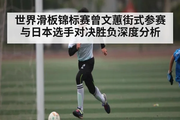 世界滑板锦标赛曾文蕙街式参赛与日本选手对决胜负深度分析（kaiyunapp）